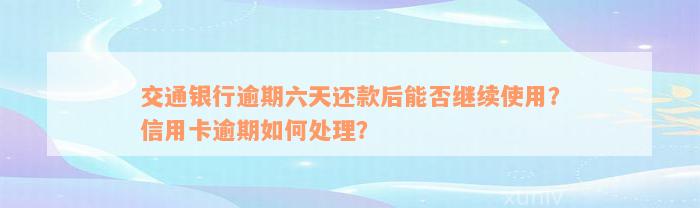 交通银行逾期六天还款后能否继续使用？信用卡逾期如何处理？