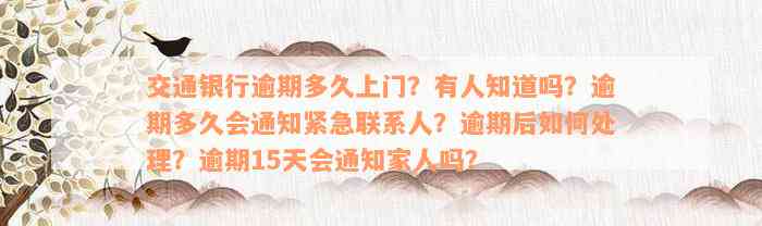 交通银行逾期多久上门？有人知道吗？逾期多久会通知紧急联系人？逾期后如何处理？逾期15天会通知家人吗？