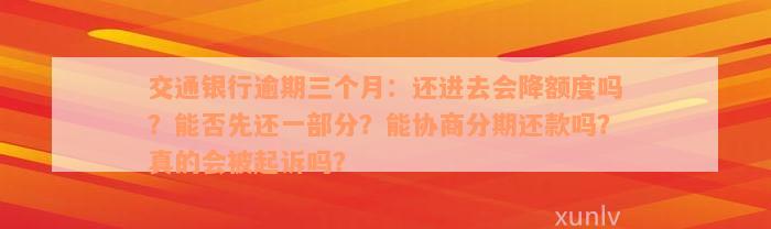 交通银行逾期三个月：还进去会降额度吗？能否先还一部分？能协商分期还款吗？真的会被起诉吗？