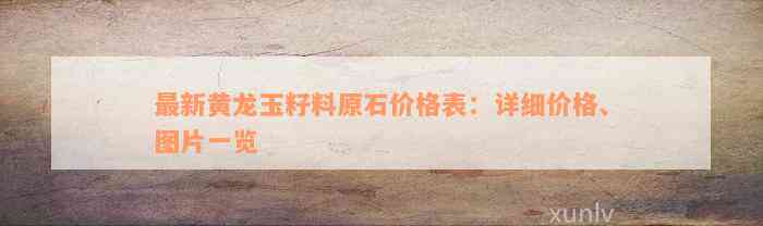 最新黄龙玉籽料原石价格表：详细价格、图片一览