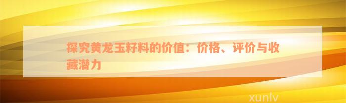 探究黄龙玉籽料的价值：价格、评价与收藏潜力