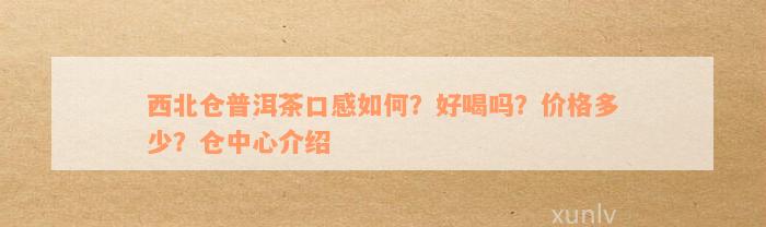 西北仓普洱茶口感如何？好喝吗？价格多少？仓中心介绍