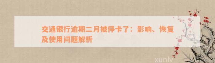 交通银行逾期二月被停卡了：影响、恢复及使用问题解析