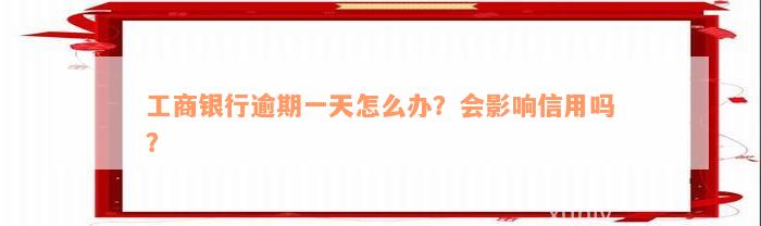 工商银行逾期一天怎么办？会影响信用吗？