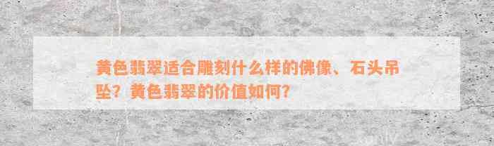 黄色翡翠适合雕刻什么样的佛像、石头吊坠？黄色翡翠的价值如何？