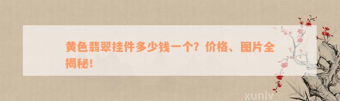 黄色翡翠挂件多少钱一个？价格、图片全揭秘！