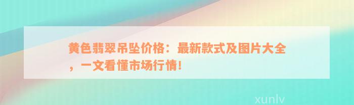 黄色翡翠吊坠价格：最新款式及图片大全，一文看懂市场行情！