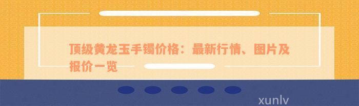 顶级黄龙玉手镯价格：最新行情、图片及报价一览