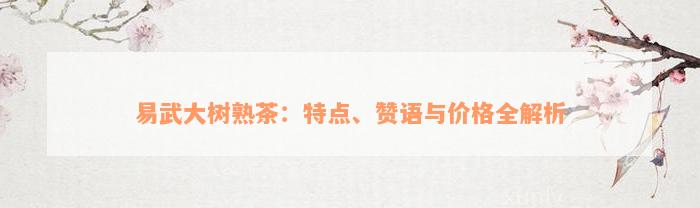 易武大树熟茶：特点、赞语与价格全解析