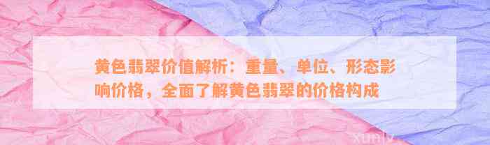 黄色翡翠价值解析：重量、单位、形态影响价格，全面了解黄色翡翠的价格构成