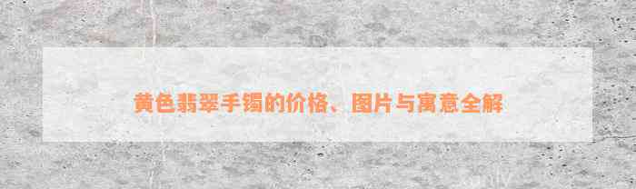 黄色翡翠手镯的价格、图片与寓意全解