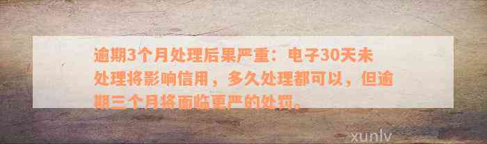 逾期3个月处理后果严重：电子30天未处理将影响信用，多久处理都可以，但逾期三个月将面临更严的处罚。