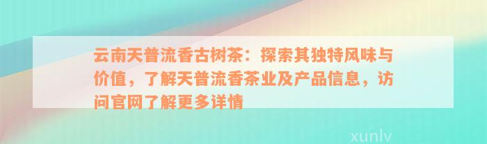 云南天普流香古树茶：探索其独特风味与价值，了解天普流香茶业及产品信息，访问官网了解更多详情