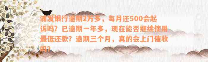 浦发银行逾期2万多，每月还500会起诉吗？已逾期一年多，现在能否继续使用最低还款？逾期三个月，真的会上门催收吗？