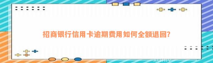 招商银行信用卡逾期费用如何全额退回？