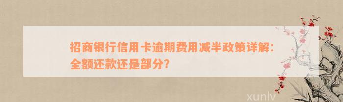 招商银行信用卡逾期费用减半政策详解：全额还款还是部分？