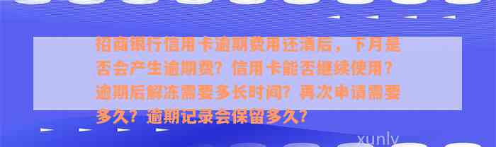 招商银行信用卡逾期费用还清后，下月是否会产生逾期费？信用卡能否继续使用？逾期后解冻需要多长时间？再次申请需要多久？逾期记录会保留多久？