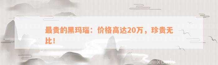 最贵的黑玛瑙：价格高达20万，珍贵无比！