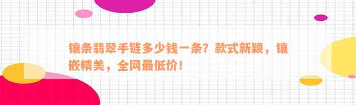 镶条翡翠手链多少钱一条？款式新颖，镶嵌精美，全网最低价！