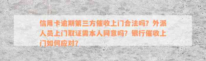 信用卡逾期第三方催收上门合法吗？外派人员上门取证需本人同意吗？银行催收上门如何应对？