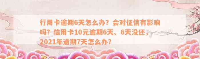 行用卡逾期6天怎么办？会对征信有影响吗？信用卡10元逾期6天、6天没还，2021年逾期7天怎么办？