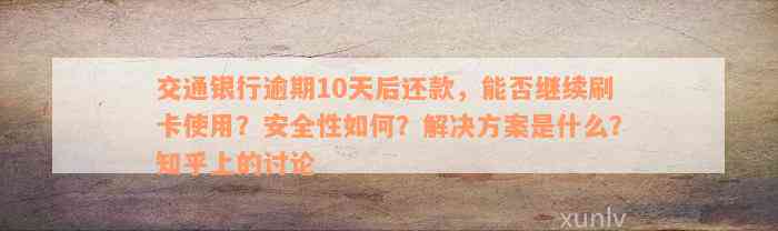 交通银行逾期10天后还款，能否继续刷卡使用？安全性如何？解决方案是什么？知乎上的讨论