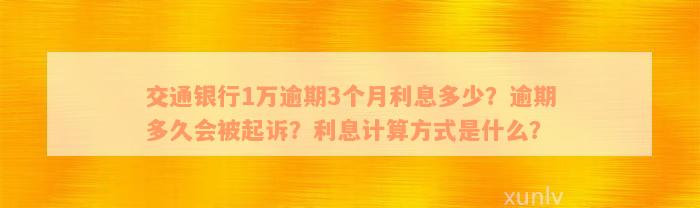 交通银行1万逾期3个月利息多少？逾期多久会被起诉？利息计算方式是什么？