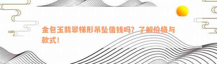 金包玉翡翠梯形吊坠值钱吗？了解价格与款式！