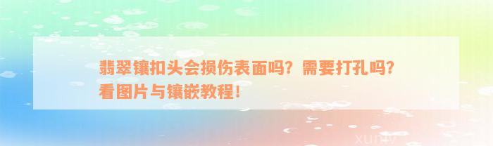 翡翠镶扣头会损伤表面吗？需要打孔吗？看图片与镶嵌教程！