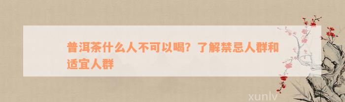 普洱茶什么人不可以喝？了解禁忌人群和适宜人群