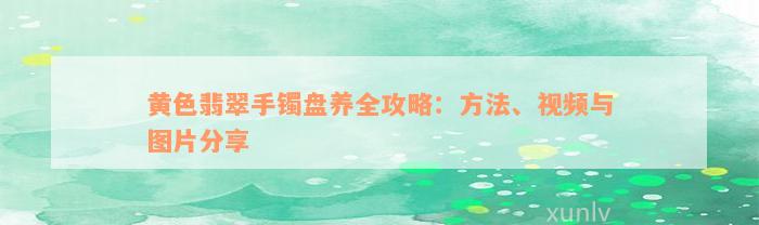 黄色翡翠手镯盘养全攻略：方法、视频与图片分享