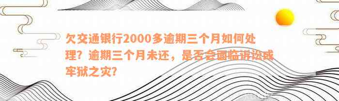 欠交通银行2000多逾期三个月如何处理？逾期三个月未还，是否会面临诉讼或牢狱之灾？