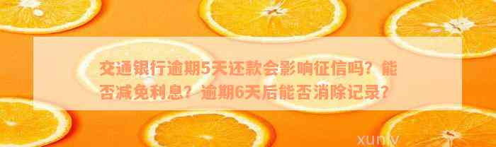 交通银行逾期5天还款会影响征信吗？能否减免利息？逾期6天后能否消除记录？