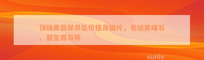 顶级黑翡翠吊坠价格及图片，包括黑曜石、碧玺原石等