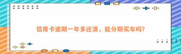 信用卡逾期一年多还清，能分期买车吗？