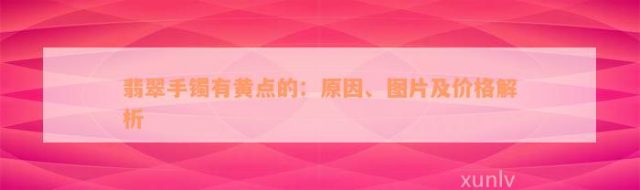 翡翠手镯有黄点的：原因、图片及价格解析