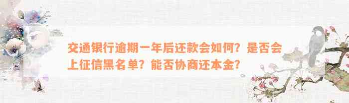 交通银行逾期一年后还款会如何？是否会上征信黑名单？能否协商还本金？