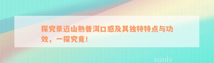 探究景迈山熟普洱口感及其独特特点与功效，一探究竟！