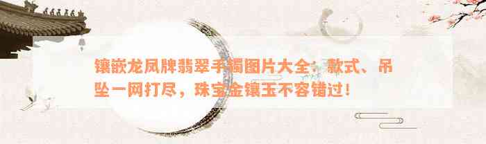 镶嵌龙凤牌翡翠手镯图片大全：款式、吊坠一网打尽，珠宝金镶玉不容错过！