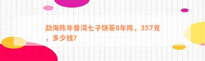 勐海陈年普洱七子饼茶8年陈，357克，多少钱？