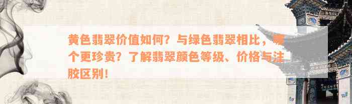 黄色翡翠价值如何？与绿色翡翠相比，哪个更珍贵？了解翡翠颜色等级、价格与注胶区别！