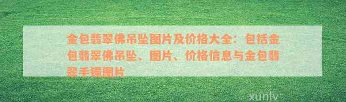 金包翡翠佛吊坠图片及价格大全：包括金包翡翠佛吊坠、图片、价格信息与金包翡翠手镯图片