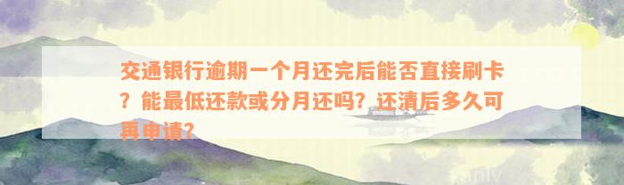 交通银行逾期一个月还完后能否直接刷卡？能最低还款或分月还吗？还清后多久可再申请？