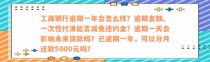 工商银行逾期一年会怎么样？逾期金额、一次性付清能否减免违约金？逾期一天会影响未来贷款吗？已逾期一年，可以分月还款5000元吗？