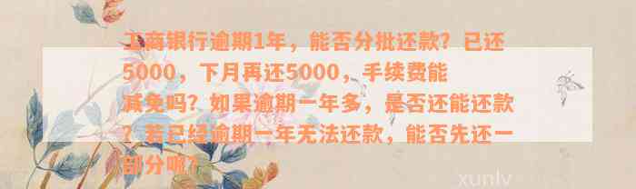 工商银行逾期1年，能否分批还款？已还5000，下月再还5000，手续费能减免吗？如果逾期一年多，是否还能还款？若已经逾期一年无法还款，能否先还一部分呢？