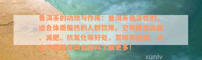 普洱茶的功效与作用：普洱茶是凉性的，适合体质偏热的人群饮用。它有降低血脂、减肥、抗氧化等好处，常喝有益健。点击下载百度网盘资料了解更多！