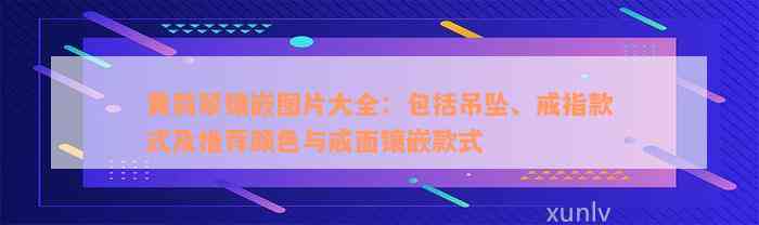 黄翡翠镶嵌图片大全：包括吊坠、戒指款式及推荐颜色与戒面镶嵌款式