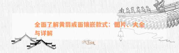 全面了解黄翡戒面镶嵌款式：图片、大全与详解