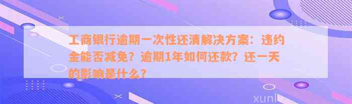 工商银行逾期一次性还清解决方案：违约金能否减免？逾期1年如何还款？还一天的影响是什么？