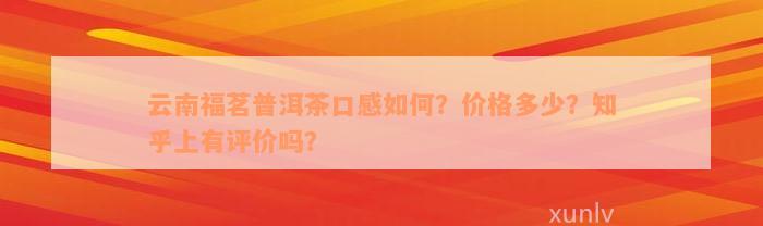 云南福茗普洱茶口感如何？价格多少？知乎上有评价吗？